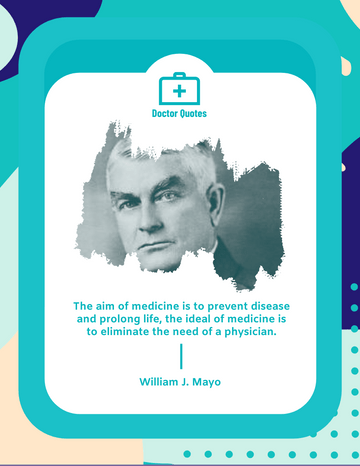 Quote template: The aim of medicine is to prevent disease and prolong life, the ideal of medicine is to eliminate the need of a physician. - William J. Mayo (Created by Visual Paradigm Online's Quote maker)