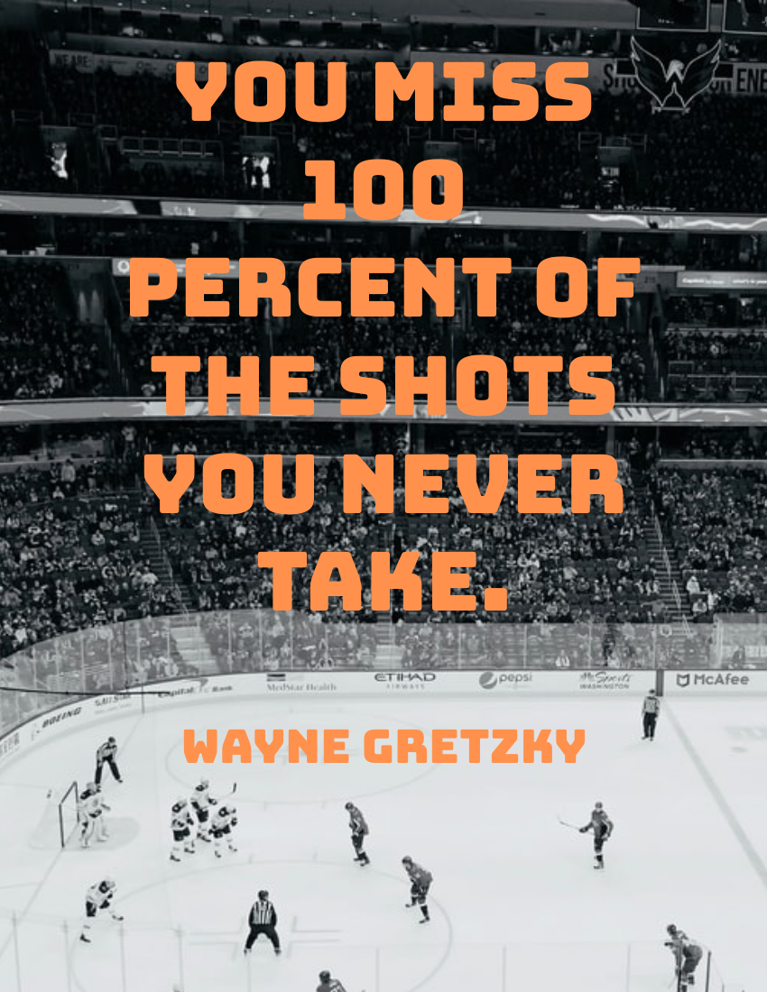 You miss 100 percent of the shots you never take. -  Wayne Gretzky