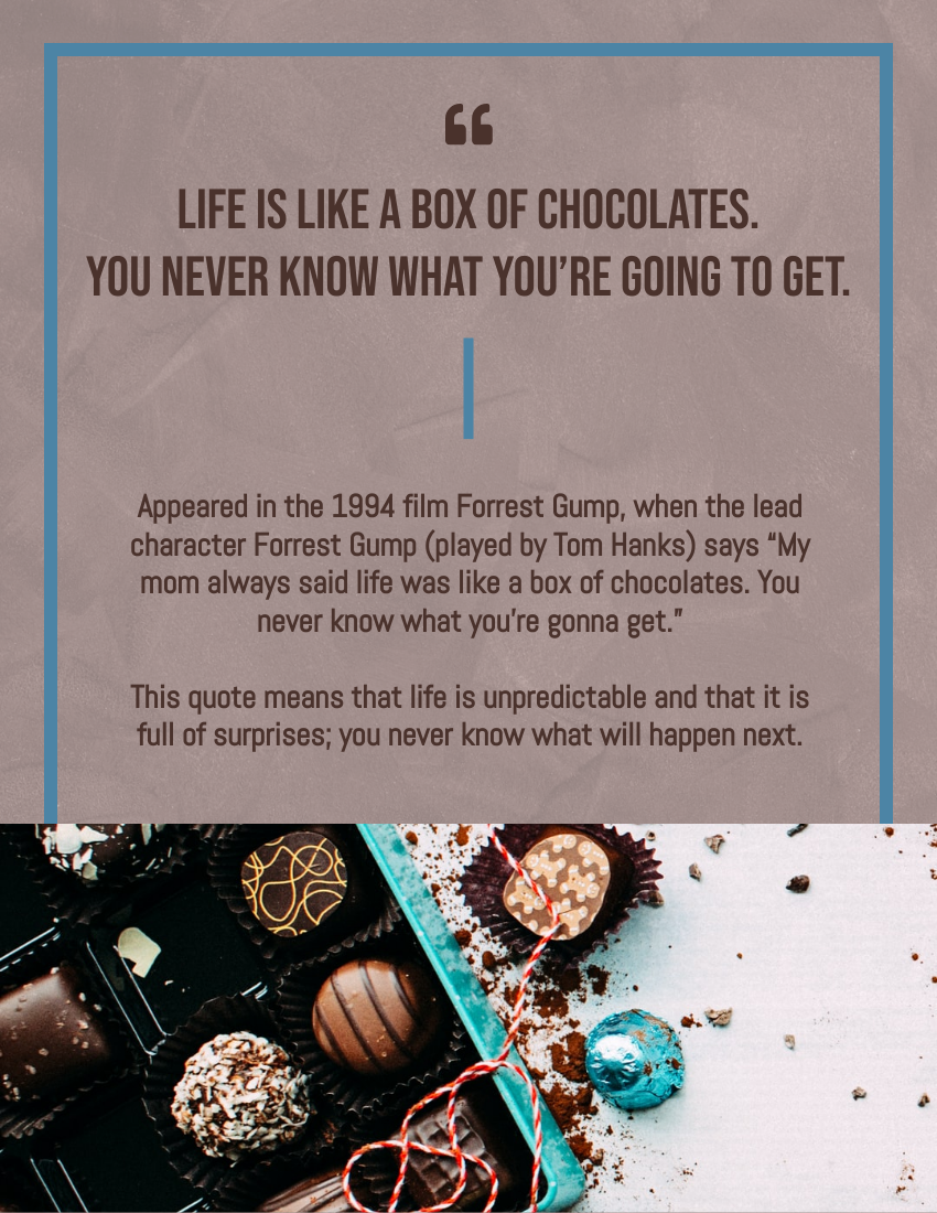 Quote template: Life is like a box of chocolates. You never know what you’re going to get. - Forrest Gump (Created by Visual Paradigm Online's Quote maker)