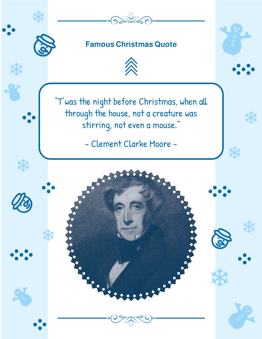 T was the night before Christmas, when all through the house, not a creature was stirring, not even a mouse. – Clement Clarke Moore