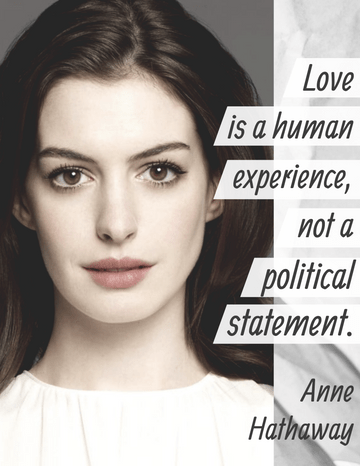 Quotes template: Love is a human experience, not a political statement. - Anne Hathaway (Created by Visual Paradigm Online's Quotes maker)