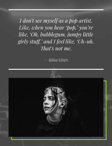 I don't see my self as a pop artist. Like, when you hear 'pop', you're like, 'Oh bubblegum, jumpy little girly stuff,' and I feel like, 'Uh-uh.' That's not me. -Billie Eilish