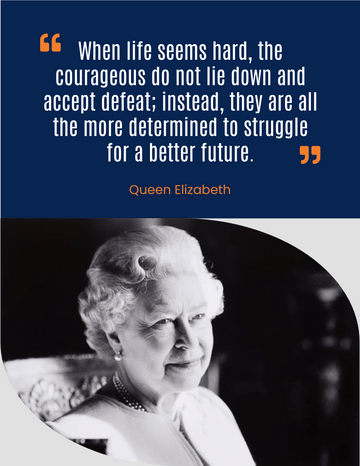 Quotes 模板。 When life seems hard, the courageous do not lie down and accept defeat; instead, they are all the more determined to struggle for a better future.- Queen Elizabeth  (由 Visual Paradigm Online 的Quotes軟件製作)