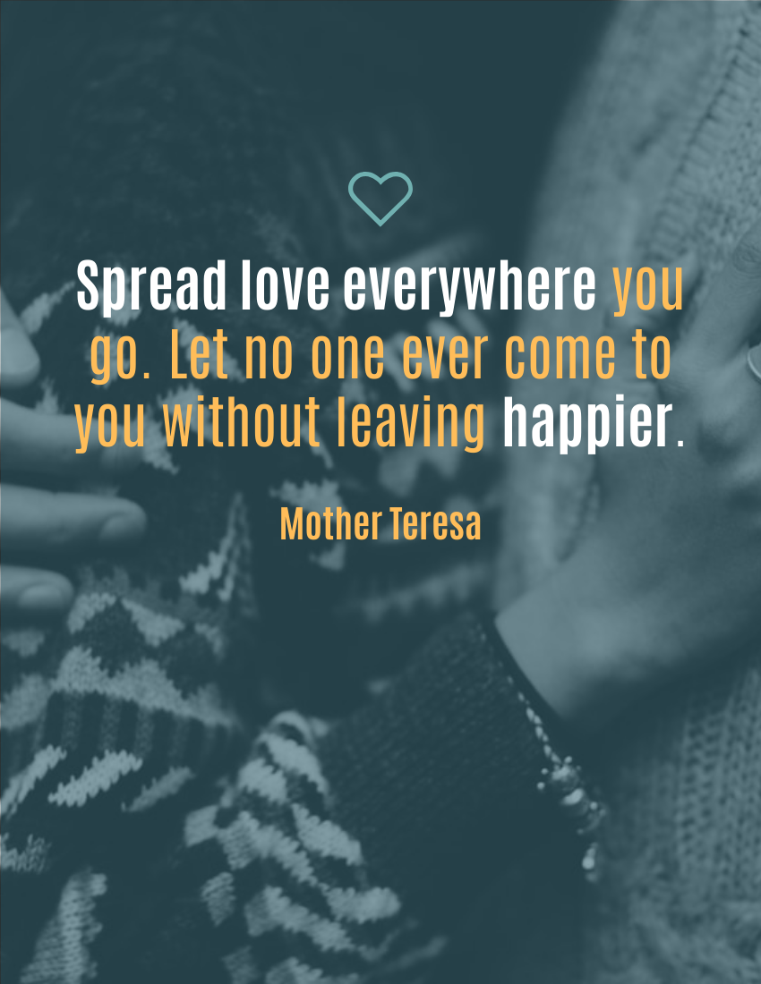 Spread love everywhere you go. Let no one ever come to you without leaving happier.- Mother Teresa